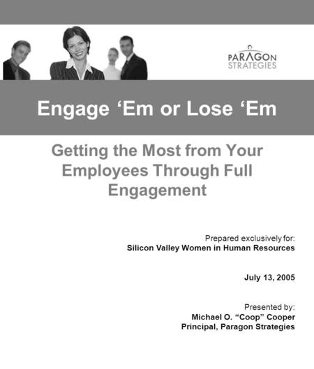 Engage ‘Em or Lose ‘Em Getting the Most from Your Employees Through Full Engagement Prepared exclusively for: Silicon Valley Women in Human Resources July.