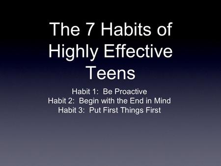 The 7 Habits of Highly Effective Teens Habit 1:Be Proactive Habit 2:Begin with the End in Mind Habit 3:Put First Things First.