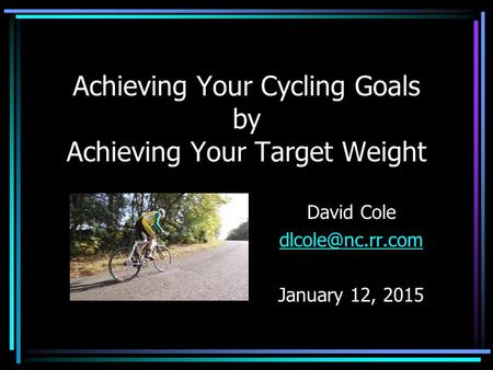 Achieving Your Cycling Goals by Achieving Your Target Weight David Cole January 12, 2015.