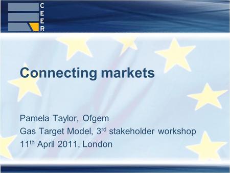 Pamela Taylor, Ofgem Gas Target Model, 3 rd stakeholder workshop 11 th April 2011, London Connecting markets.