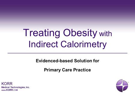 KORR Medical Technologies, Inc. www.KORR. COM Treating Obesity with Indirect Calorimetry Evidenced-based Solution for Primary Care Practice.