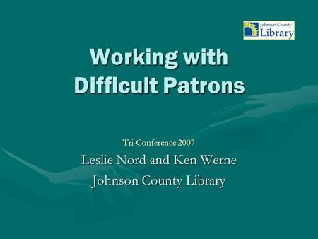 Working with Difficult Patrons Tri-Conference 2007 Leslie Nord and Ken Werne Johnson County Library.