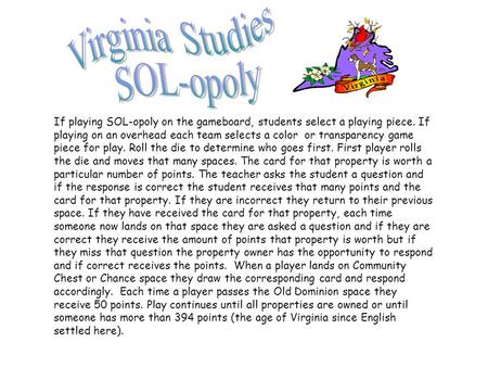 If playing SOL-opoly on the gameboard, students select a playing piece. If playing on an overhead each team selects a color or transparency game piece.