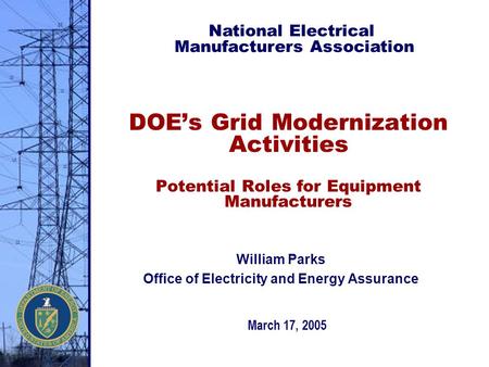 DOE’s Grid Modernization Activities Potential Roles for Equipment Manufacturers March 17, 2005 National Electrical Manufacturers Association William Parks.