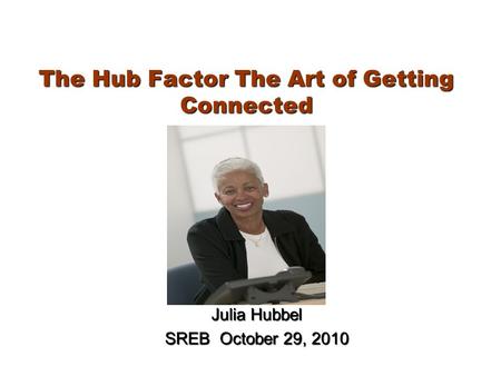 The Hub Factor The Art of Getting Connected Julia Hubbel SREB October 29, 2010.