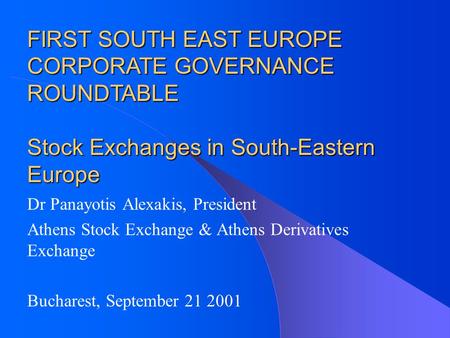 Dr Panayotis Alexakis, President Athens Stock Exchange & Athens Derivatives Exchange Bucharest, September 21 2001 FIRST SOUTH EAST EUROPE CORPORATE GOVERNANCE.