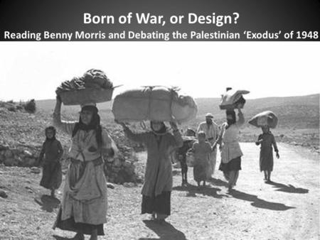 Born of War, or Design? Reading Benny Morris and Debating the Palestinian ‘Exodus’ of 1948.