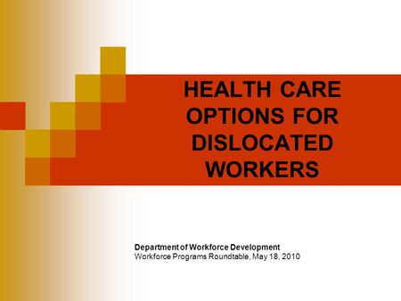 HEALTH CARE OPTIONS FOR DISLOCATED WORKERS Department of Workforce Development Workforce Programs Roundtable, May 18, 2010.