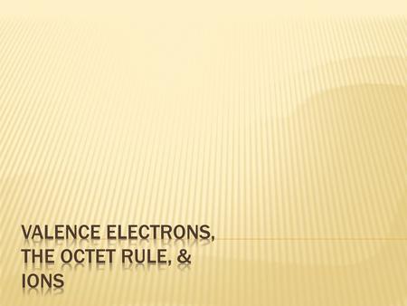 Valence Electrons, The Octet Rule, & Ions