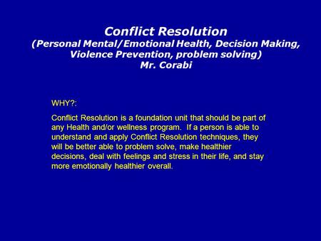 Conflict Resolution (Personal Mental/Emotional Health, Decision Making, Violence Prevention, problem solving) Mr. Corabi WHY?: Conflict Resolution is a.