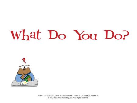 WHAT DO YOU DO?, David & Anne Ellsworth – M USIC K-8, Volume 22, Number 4 © 2012 Plank Road Publishing, Inc. All Rights Reserved.