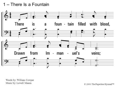 1. There is a fountain filled with blood, Drawn from Immanuel's veins; And sinners, plunged beneath that flood, Lose all their guilty stains. Lose all.