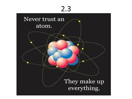 2.3. The periodic table and atomic theory Today we will analyze atoms, see how many protons they have, how many electrons, neutrons and so on….in science.