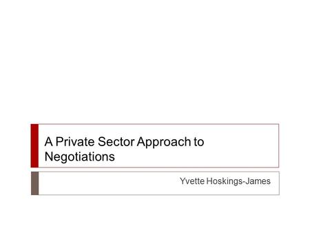 A Private Sector Approach to Negotiations Yvette Hoskings-James.