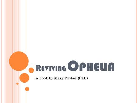 R EVIVING O PHELIA A book by Mary Pipher (PhD). M AIN I DEA Girls are pressured by many elements of our culture to be a certain kind of person The change.