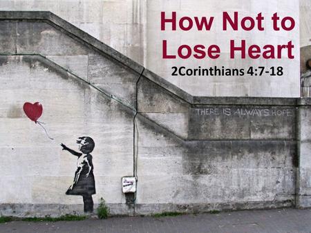 How Not to Lose Heart 2Corinthians 4:7-18. So we do not lose heart. Though our outer self is wasting away, our inner self is being renewed day by day.