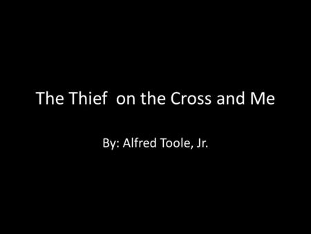 The Thief on the Cross and Me By: Alfred Toole, Jr.