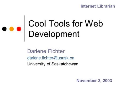 Cool Tools for Web Development Internet Librarian Darlene Fichter University of Saskatchewan November 3, 2003.