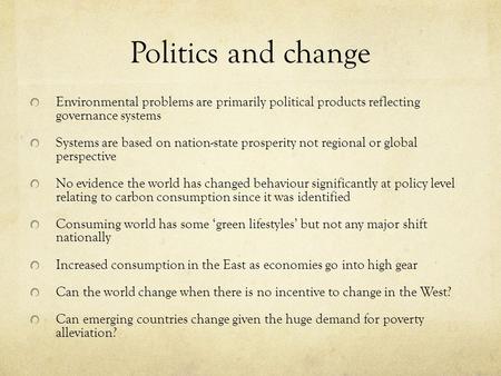 Politics and change Environmental problems are primarily political products reflecting governance systems Systems are based on nation-state prosperity.