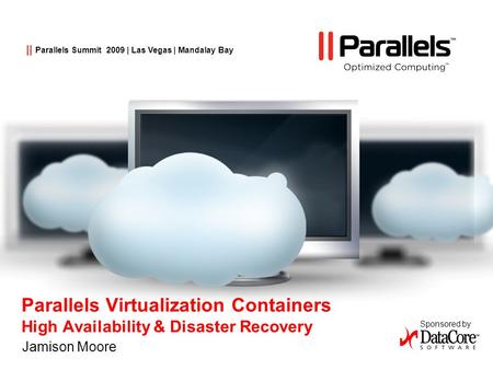 Parallels Virtualization Containers High Availability & Disaster Recovery Jamison Moore Sponsored by || Parallels Summit 2009 | Las Vegas | Mandalay Bay.