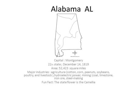 Alabama AL Capital : Montgomery 22 th state ; December 14, 1819 Area: 52,423 square miles Major industries : agriculture (cotton, corn, peanuts, soybeans,