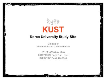 KUST Korea University Study Site College of Information and communication 2012210038 Lee Mina 2012210084 Baek Dae Hyun 2009210017 Joo Jae Woo.