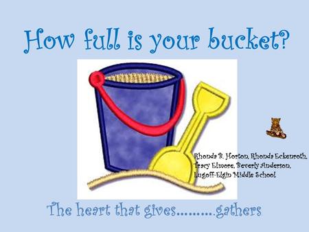 How full is your bucket? The heart that gives ……….gathers. Rhonda B. Horton, Rhonda Eckenroth, Tracy Elmore, Beverly Anderson, Lugoff-Elgin Middle School.