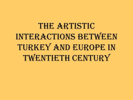 THE ARTISTIC INTERACTIONS BETWEEN TURKEY AND EUROPE IN TWENTIETH CENTURY.