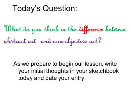 Today’s Question: What do you think is the difference between abstract art and non-objective art? As we prepare to begin our lesson, write your initial.