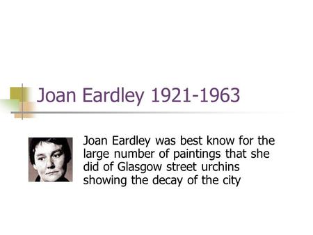 Joan Eardley 1921-1963 Joan Eardley was best know for the large number of paintings that she did of Glasgow street urchins showing the decay of the city.