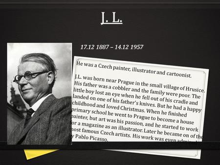 J. L. 17.12 1887 – 14.12 1957 He was a Czech painter, illustrator and cartoonist. J.L. was born near Prague in the small village of Hrusice. His father.