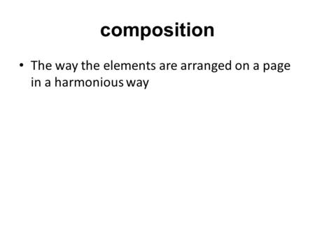 Composition The way the elements are arranged on a page in a harmonious way.