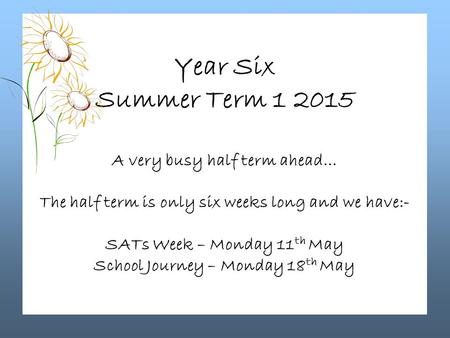 Year Six Summer Term 1 2015 A very busy half term ahead… The half term is only six weeks long and we have:- SATs Week – Monday 11 th May School Journey.