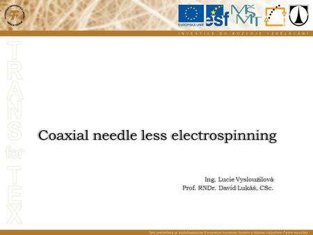 Coaxial needle less electrospinning Ing. Lucie Vysloužilová Prof. RNDr. David Lukáš, CSc. Ing. Lucie Vysloužilová Prof. RNDr. David Lukáš, CSc.