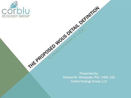 THE PROPOSED WOUS DETAIL DEFINITION “A PRACTITIONER’S VIEW” Presented by: Richard W. Whiteside, PhD, CWB, CSE Corblu Ecology Group, LLC.