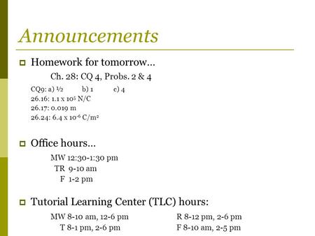 Announcements  Homework for tomorrow… Ch. 28: CQ 4, Probs. 2 & 4 CQ9: a) ½b) 1c) 4 26.16: 1.1 x 10 5 N/C 26.17: 0.019 m 26.24: 6.4 x 10 -6 C/m 2  Office.