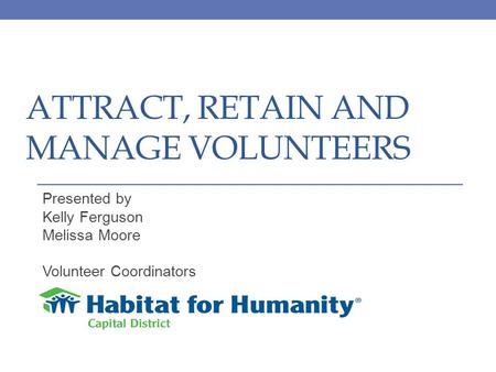 ATTRACT, RETAIN AND MANAGE VOLUNTEERS Presented by Kelly Ferguson Melissa Moore Volunteer Coordinators.