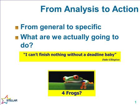 1 From Analysis to Action From general to specific What are we actually going to do? “I can’t finish nothing without a deadline baby” Duke Ellington 4.