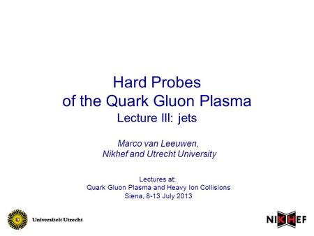 Hard Probes of the Quark Gluon Plasma Lecture III: jets Lectures at: Quark Gluon Plasma and Heavy Ion Collisions Siena, 8-13 July 2013 Marco van Leeuwen,