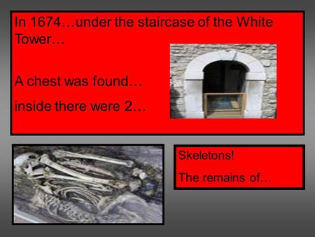 In 1674…under the staircase of the White Tower… A chest was found… inside there were 2… Skeletons! The remains of…