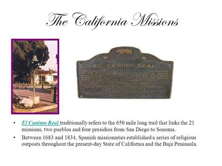 The California Missions El Canimo Real traditionally refers to the 650 mile long trail that links the 21 missions, two pueblos and four presidios from.