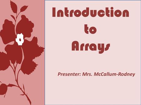 Introduction to Arrays Presenter: Mrs. McCallum-Rodney.