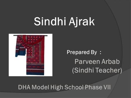 Sindhi Ajrak Prepared By : Parveen Arbab (Sindhi Teacher) DHA Model High School Phase VII.