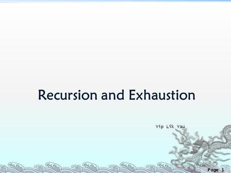 Page 1 Recursion and Exhaustion Yip Lik Yau. Page 2 Why Exhaustion?  Many problems can be solved by brute force in a reasonable amount of time if the.