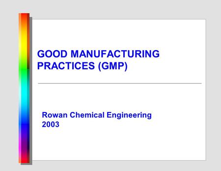 GOOD MANUFACTURING PRACTICES (GMP) Rowan Chemical Engineering 2003.