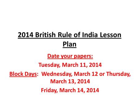 2014 British Rule of India Lesson Plan Date your papers: Tuesday, March 11, 2014 Block Days: Wednesday, March 12 or Thursday, March 13, 2014 Friday, March.