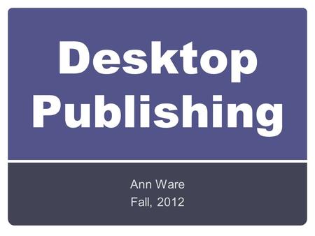 Desktop Publishing Ann Ware Fall, 2012. Desktop Publishing Using a computer with page-layout software to design, edit, and produce professional-looking.