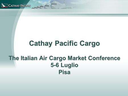 Cathay Pacific Cargo The Italian Air Cargo Market Conference 5-6 Luglio Pisa.