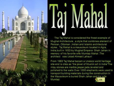 The Taj Mahal is considered the finest exemple of Mughal Architecture, a style that combines element of Persian, Ottoman,Indian and Islamic architectural.