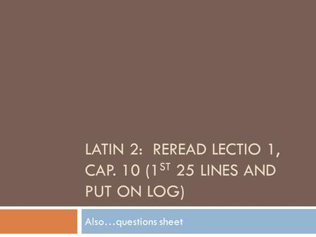 LATIN 2: REREAD LECTIO 1, CAP. 10 (1 ST 25 LINES AND PUT ON LOG) Also…questions sheet.